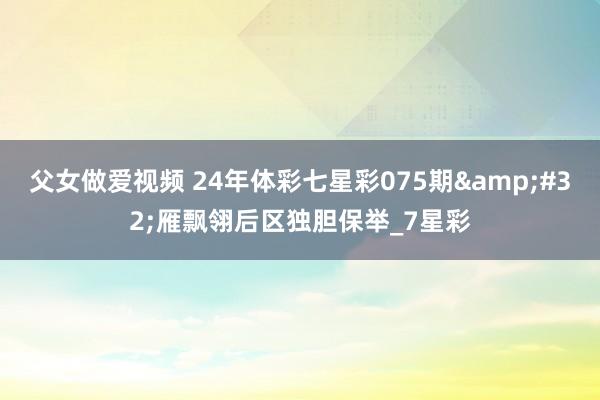 父女做爱视频 24年体彩七星彩075期&#32;雁飘翎后区独胆保举_7星彩