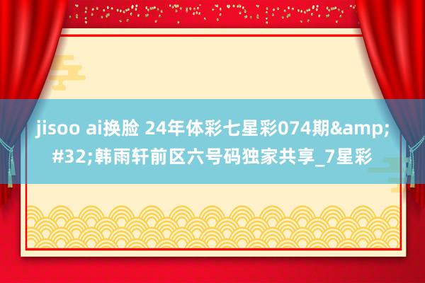 jisoo ai换脸 24年体彩七星彩074期&#32;韩雨轩前区六号码独家共享_7星彩