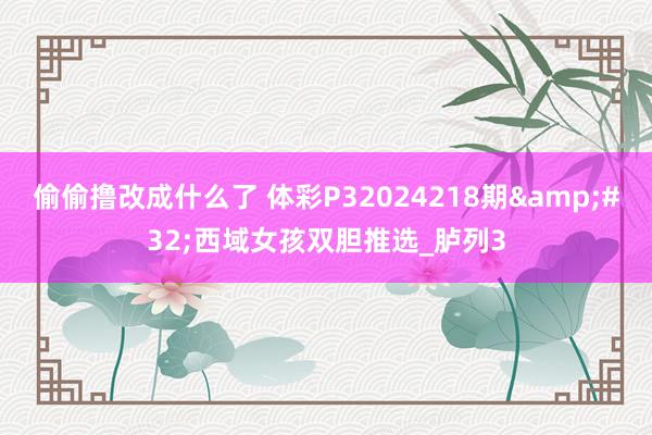 偷偷撸改成什么了 体彩P32024218期&#32;西域女孩双胆推选_胪列3