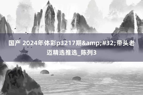 国产 2024年体彩p3217期&#32;带头老迈精选推选_陈列3