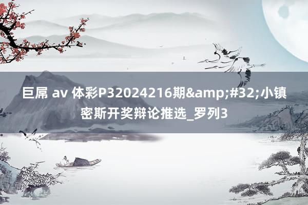 巨屌 av 体彩P32024216期&#32;小镇密斯开奖辩论推选_罗列3