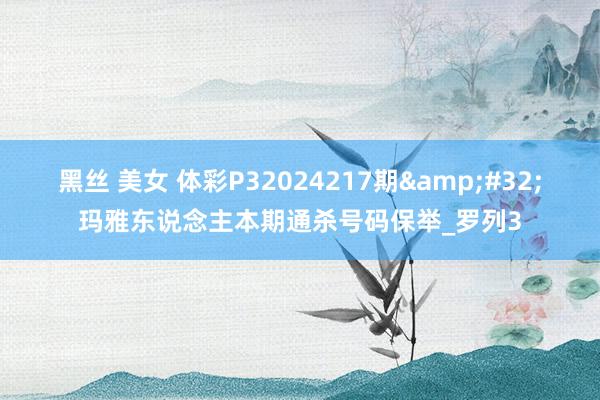 黑丝 美女 体彩P32024217期&#32;玛雅东说念主本期通杀号码保举_罗列3