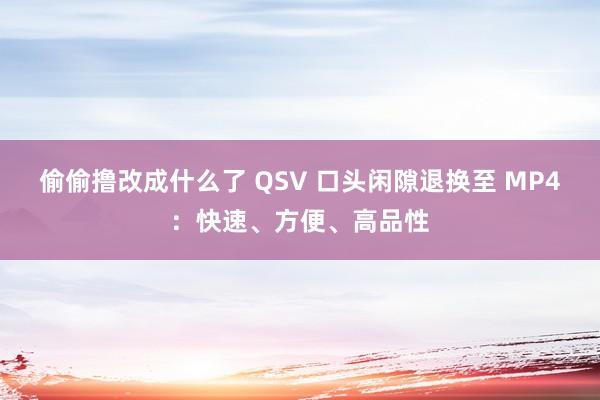 偷偷撸改成什么了 QSV 口头闲隙退换至 MP4：快速、方便、高品性