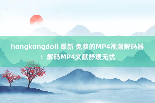 hongkongdoll 最新 免费的MP4视频解码器：解码MP4文献舒缓无忧