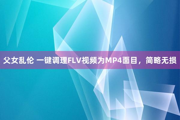 父女乱伦 一键调理FLV视频为MP4面目，简略无损