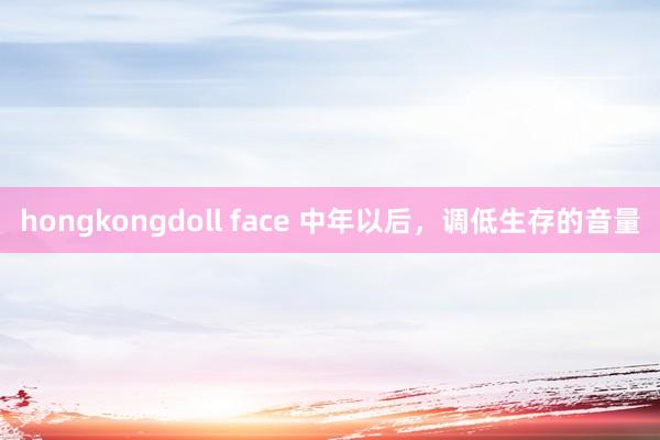 hongkongdoll face 中年以后，调低生存的音量