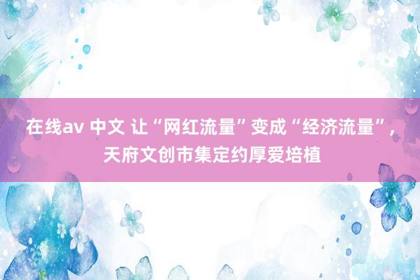 在线av 中文 让“网红流量”变成“经济流量”， 天府文创市集定约厚爱培植