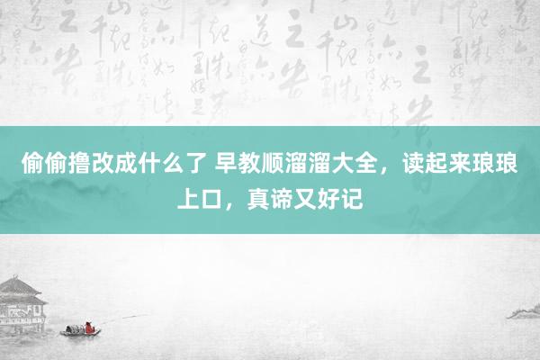 偷偷撸改成什么了 早教顺溜溜大全，读起来琅琅上口，真谛又好记