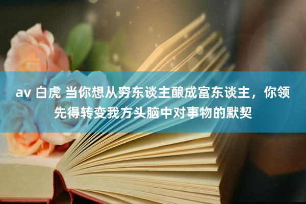 av 白虎 当你想从穷东谈主酿成富东谈主，你领先得转变我方头脑中对事物的默契