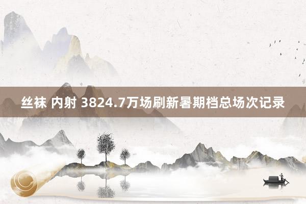 丝袜 内射 3824.7万场刷新暑期档总场次记录