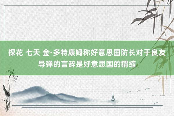 探花 七天 金·多特康姆称好意思国防长对于良友导弹的言辞是好意思国的猬缩