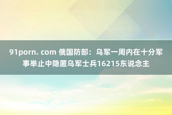 91porn. com 俄国防部：乌军一周内在十分军事举止中隐匿乌军士兵16215东说念主