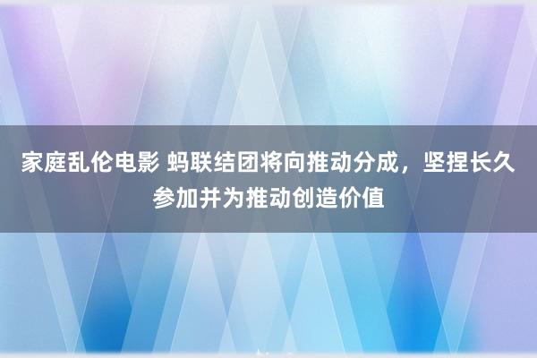 家庭乱伦电影 蚂联结团将向推动分成，坚捏长久参加并为推动创造价值