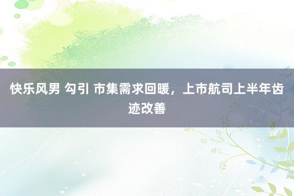 快乐风男 勾引 市集需求回暖，上市航司上半年齿迹改善