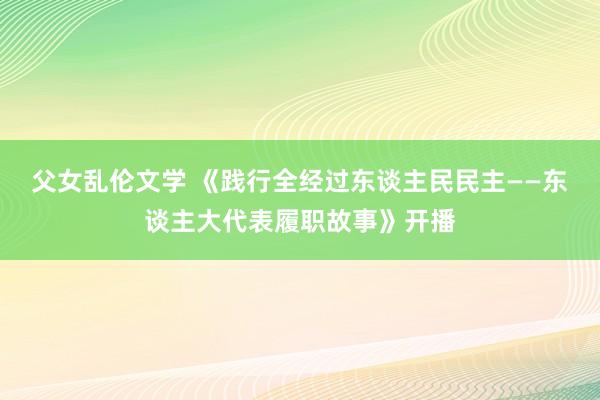 父女乱伦文学 《践行全经过东谈主民民主——东谈主大代表履职故事》开播