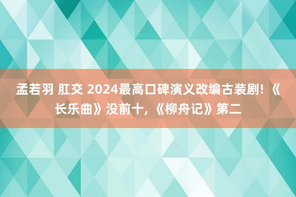 孟若羽 肛交 2024最高口碑演义改编古装剧! 《长乐曲》没前十， 《柳舟记》第二