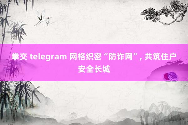 拳交 telegram 网格织密“防诈网”， 共筑住户安全长城