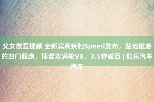 父女做爱视频 全新宾利疾驰Speed发布，贴地遨游的四门超跑，插混双涡轮V8，3.5秒破百 | 酷乐汽车