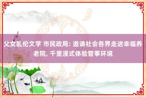 父女乱伦文学 市民政局: 邀请社会各界走进幸福养老院， 千里浸式体验管事环境