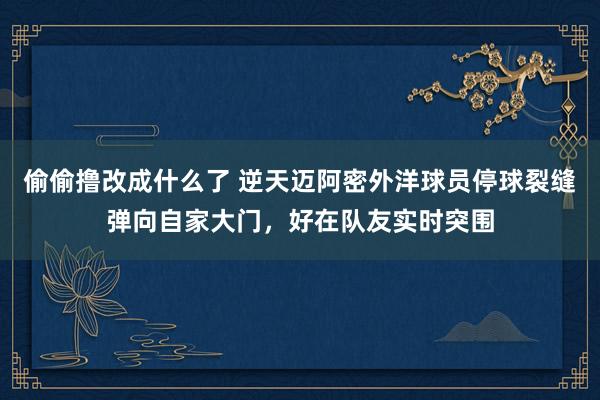 偷偷撸改成什么了 逆天迈阿密外洋球员停球裂缝弹向自家大门，好在队友实时突围