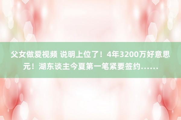 父女做爱视频 说明上位了！4年3200万好意思元！湖东谈主今夏第一笔紧要签约……