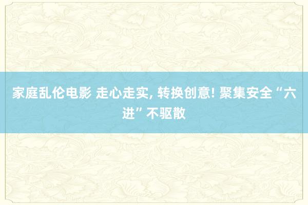 家庭乱伦电影 走心走实， 转换创意! 聚集安全“六进”不驱散