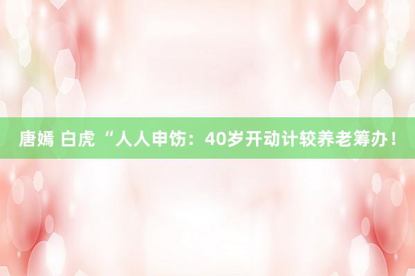 唐嫣 白虎 “人人申饬：40岁开动计较养老筹办！