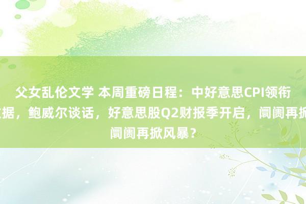 父女乱伦文学 本周重磅日程：中好意思CPI领衔超等数据，鲍威尔谈话，好意思股Q2财报季开启，阛阓再掀风暴？