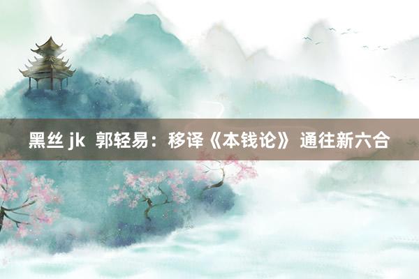 黑丝 jk  郭轻易：移译《本钱论》 通往新六合