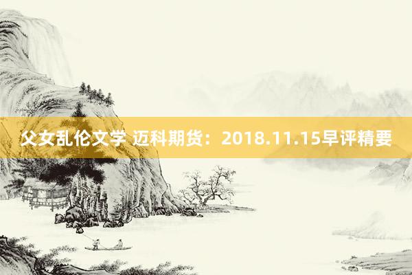 父女乱伦文学 迈科期货：2018.11.15早评精要