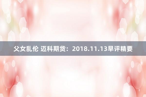 父女乱伦 迈科期货：2018.11.13早评精要