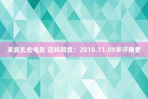 家庭乱伦电影 迈科期货：2018.11.09早评精要