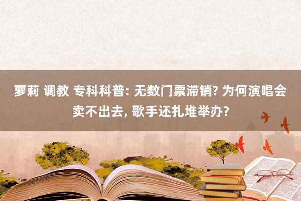 萝莉 调教 专科科普: 无数门票滞销? 为何演唱会卖不出去， 歌手还扎堆举办?