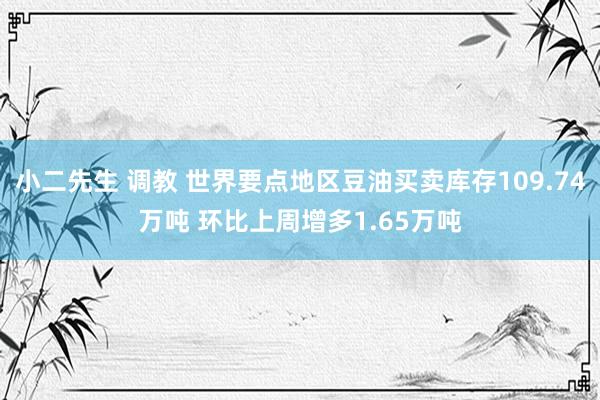 小二先生 调教 世界要点地区豆油买卖库存109.74万吨 环比上周增多1.65万吨