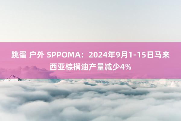 跳蛋 户外 SPPOMA：2024年9月1-15日马来西亚棕榈油产量减少4%