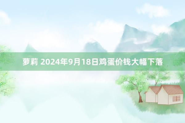 萝莉 2024年9月18日鸡蛋价钱大幅下落