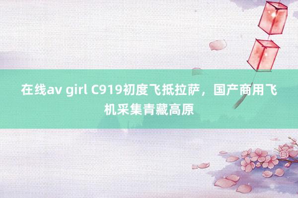 在线av girl C919初度飞抵拉萨，国产商用飞机采集青藏高原