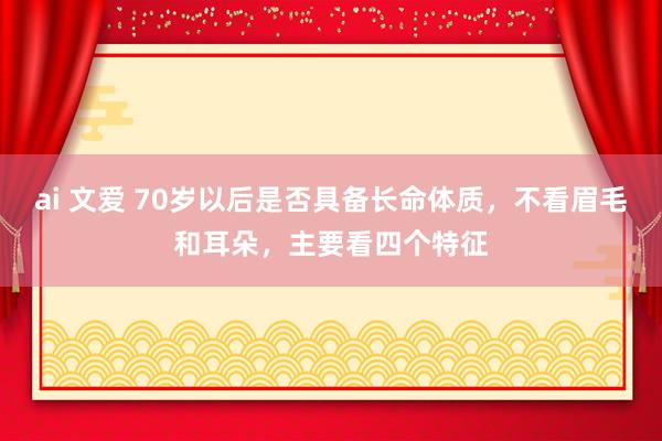 ai 文爱 70岁以后是否具备长命体质，不看眉毛和耳朵，主要看四个特征