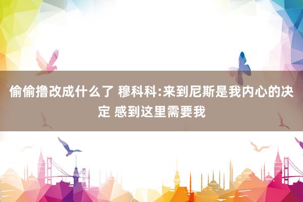 偷偷撸改成什么了 穆科科:来到尼斯是我内心的决定 感到这里需要我