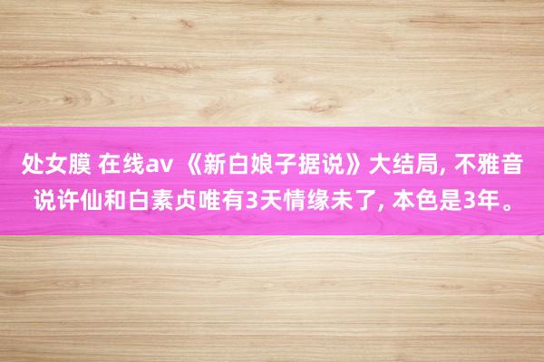 处女膜 在线av 《新白娘子据说》大结局， 不雅音说许仙和白素贞唯有3天情缘未了， 本色是3年。