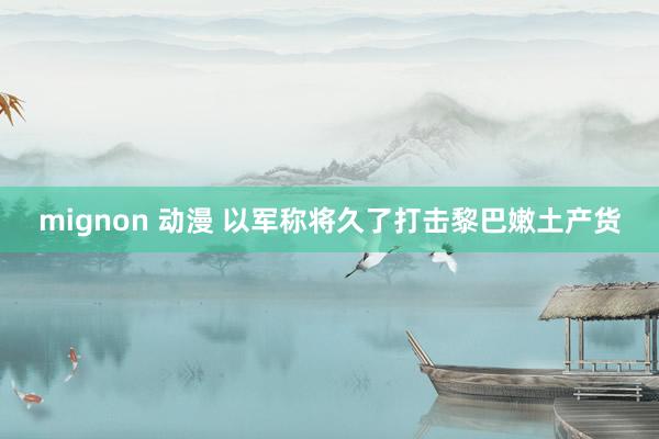 mignon 动漫 以军称将久了打击黎巴嫩土产货