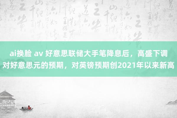 ai换脸 av 好意思联储大手笔降息后，高盛下调对好意思元的预期，对英镑预期创2021年以来新高