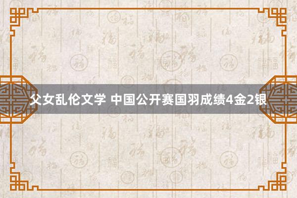 父女乱伦文学 中国公开赛国羽成绩4金2银