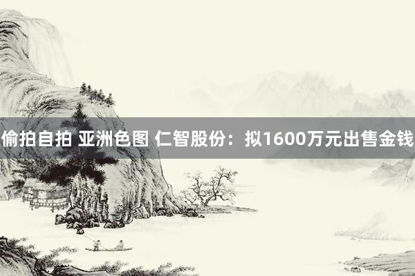 偷拍自拍 亚洲色图 仁智股份：拟1600万元出售金钱