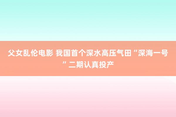 父女乱伦电影 我国首个深水高压气田“深海一号”二期认真投产