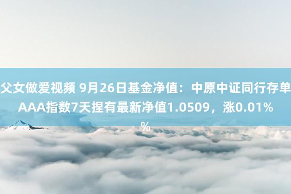 父女做爱视频 9月26日基金净值：中原中证同行存单AAA指数7天捏有最新净值1.0509，涨0.01%