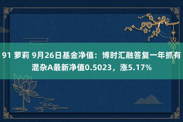 91 萝莉 9月26日基金净值：博时汇融答复一年抓有混杂A最新净值0.5023，涨5.17%