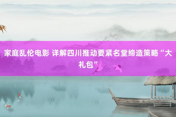 家庭乱伦电影 详解四川推动要紧名堂缔造策略“大礼包”