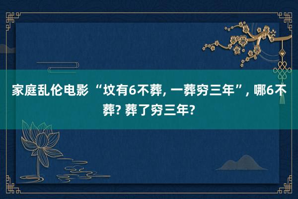 家庭乱伦电影 “坟有6不葬， 一葬穷三年”， 哪6不葬? 葬了穷三年?