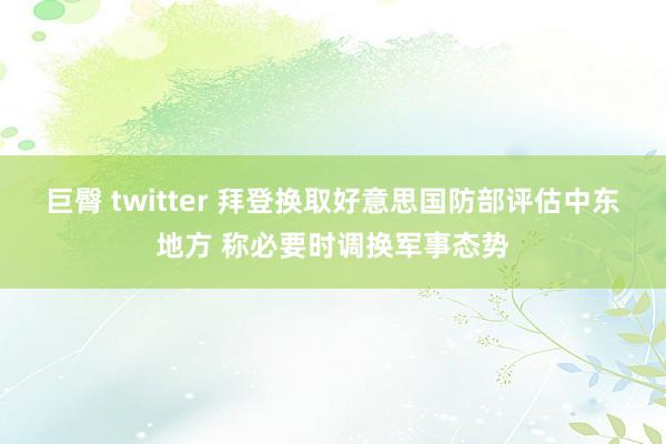 巨臀 twitter 拜登换取好意思国防部评估中东地方 称必要时调换军事态势